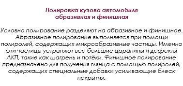  Полировка кузова автомобиля абразивная и финишная Условно полирование разделяют на абразивное и финишное. Абразивное полирование выполняется при помощи полиролей, содержащих микроабразивные частицы. Именно эти частицы устраняют все большие царапины и дефекты ЛКП, такие как шагрень и потёки. Финишное полирование предназначено для получения глянца с помощью полиролей, содержащих специальные добавки усиливающие блеск покрытия.