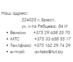  Наш адрес: 224025 г. Брест, ул. л-та Рябцева, 84 И Велком +375 29 658 55 70 МТС +375 33 658 55 17 Тел/факс +375 162 29 74 29 e-mail: avteks@tut.by
