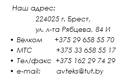  Наш адрес: 224025 г. Брест, ул. л-та Рябцева, 84 И Велком +375 29 658 55 70 МТС +375 33 658 55 17 Тел/факс +375 162 29 74 29 e-mail: avteks@tut.by