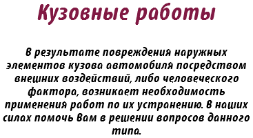 Кузовные работы В результате повреждения наружных элементов кузова автомобиля посредством внешних воздействий, либо человеческого фактора, возникает необходимость применения работ по их устранению. В наших силах помочь Вам в решении вопросов данного типа.
